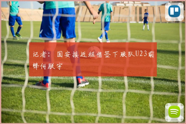 记者：国安接近租借签下狼队U23前锋何朕宇