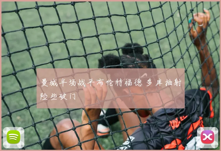 曼城半场战平布伦特福德 多库抽射险些破门