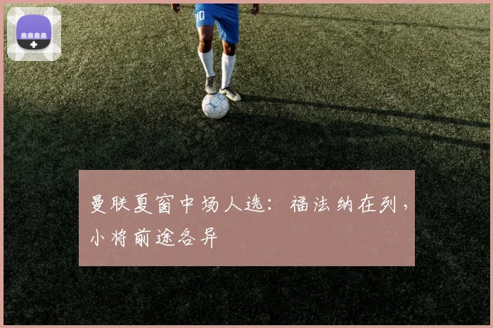 曼联夏窗中场人选：福法纳在列，小将前途各异
