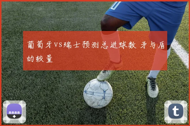 葡萄牙vs瑞士预测总进球数 矛与盾的较量