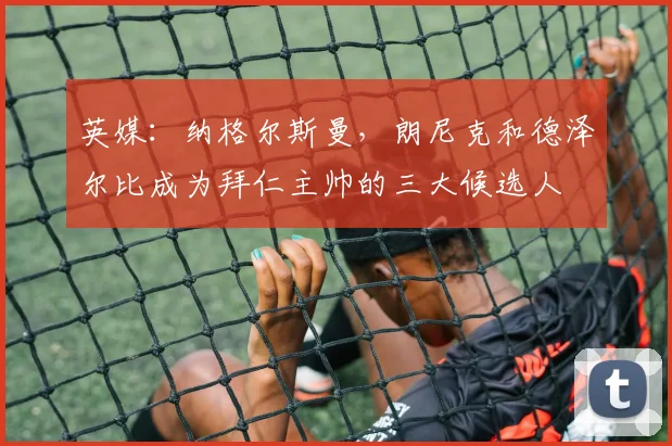 英媒：纳格尔斯曼，朗尼克和德泽尔比成为拜仁主帅的三大候选人
