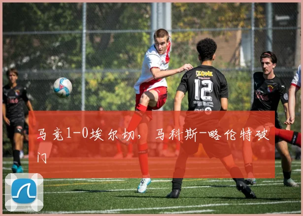 马竞1-0埃尔切，马科斯-略伦特破门