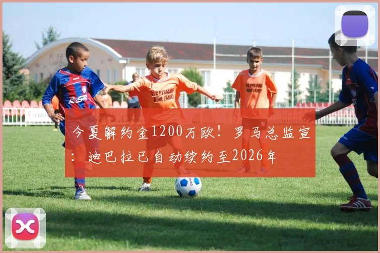 今夏解约金1200万欧！罗马总监宣：迪巴拉已自动续约至2026年