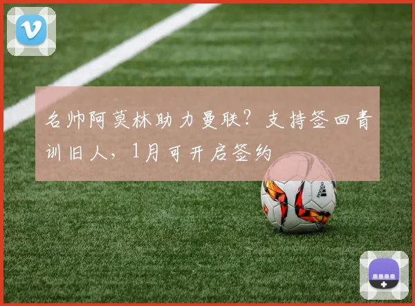 名帅阿莫林助力曼联？支持签回青训旧人，1月可开启签约