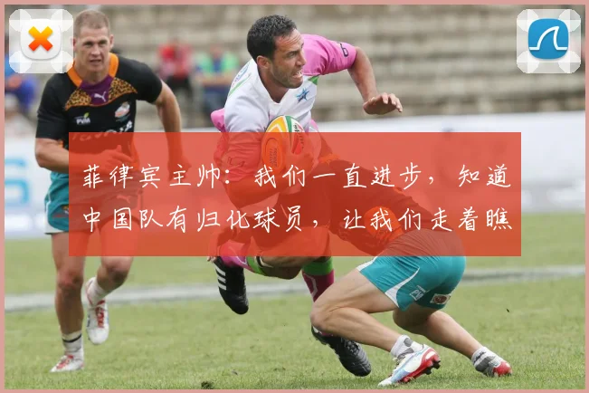 菲律宾主帅：我们一直进步，知道中国队有归化球员，让我们走着瞧