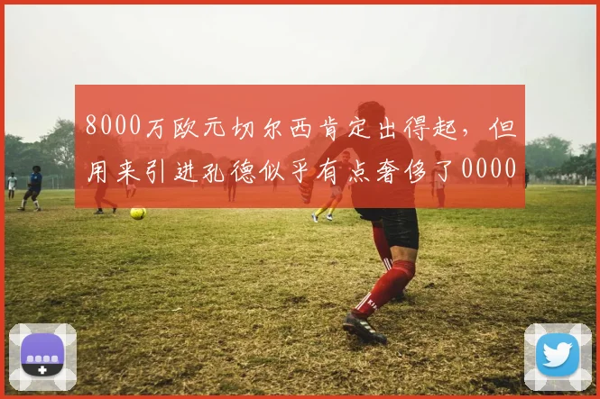8000万欧元切尔西肯定出得起，但用来引进孔德似乎有点奢侈了0000644