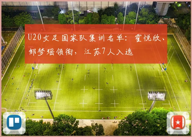 U20女足国家队集训名单：霍悦欣、邹梦瑶领衔，江苏7人入选