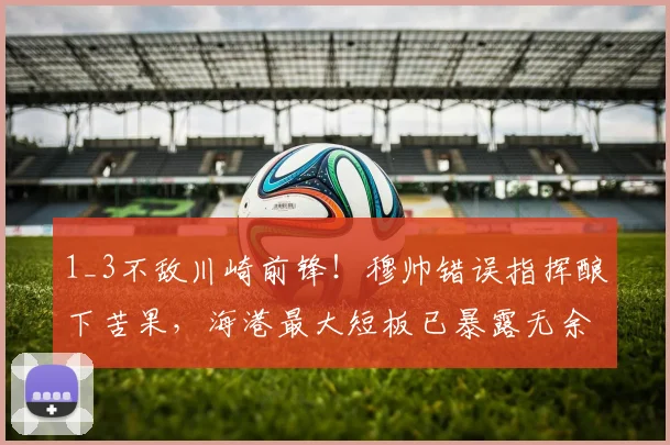 1_3不敌川崎前锋！穆帅错误指挥酿下苦果，海港最大短板已暴露无余