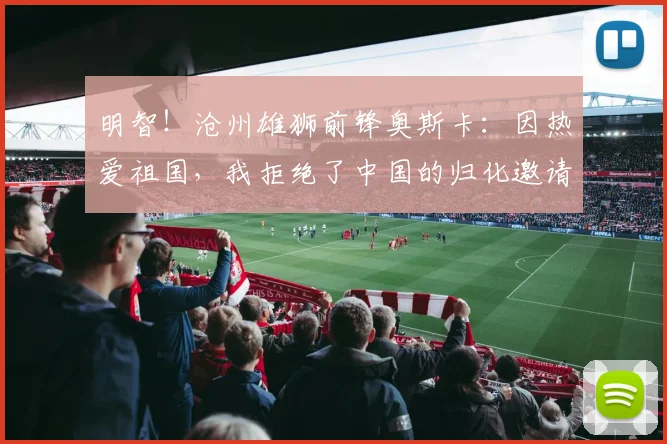 明智！沧州雄狮前锋奥斯卡：因热爱祖国，我拒绝了中国的归化邀请
