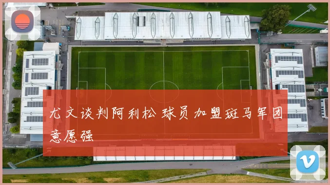 尤文谈判阿利松 球员加盟斑马军团意愿强