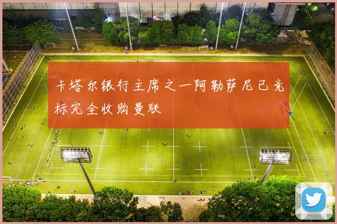 卡塔尔银行主席之一阿勒萨尼已竞标完全收购曼联