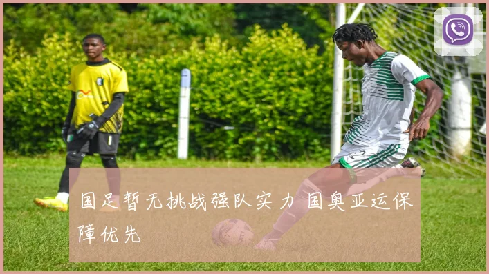 国足暂无挑战强队实力 国奥亚运保障优先