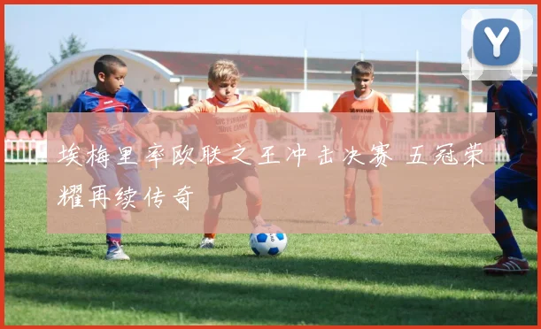 埃梅里率欧联之王冲击决赛 五冠荣耀再续传奇