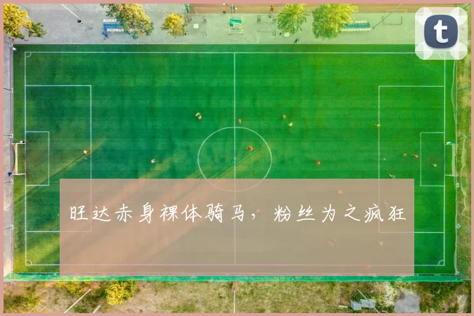 旺达赤身裸体骑马，粉丝为之疯狂