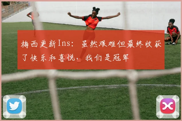 梅西更新Ins：虽然艰难但最终收获了快乐和喜悦，我们是冠军