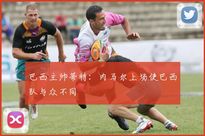 巴西主帅蒂特：内马尔上场使巴西队与众不同