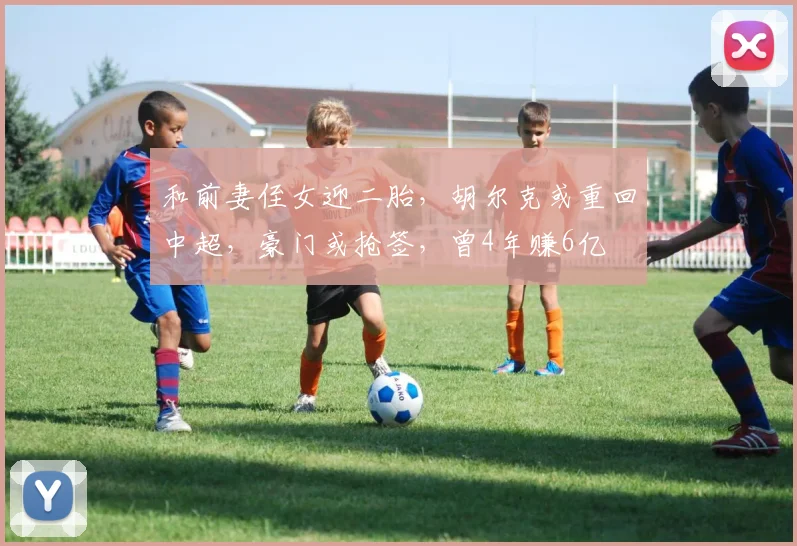 和前妻侄女迎二胎，胡尔克或重回中超，豪门或抢签，曾4年赚6亿