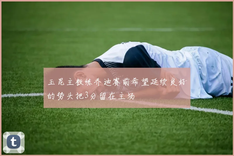 玉昆主教练乔迪赛前希望延续良好的势头把3分留在主场
