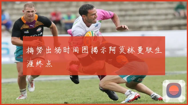 梅努出场时间图揭示阿莫林曼联生涯终点